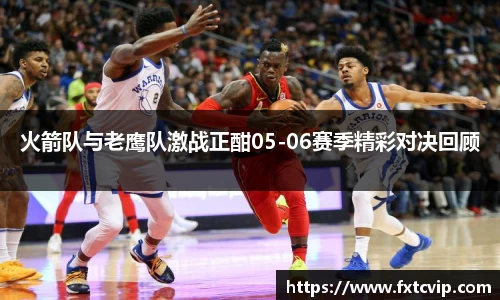 火箭队与老鹰队激战正酣05-06赛季精彩对决回顾